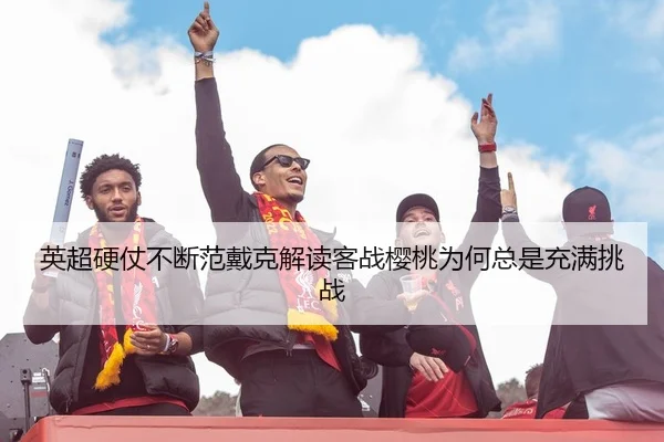 英超硬仗不断范戴克解读客战樱桃为何总是充满挑战
